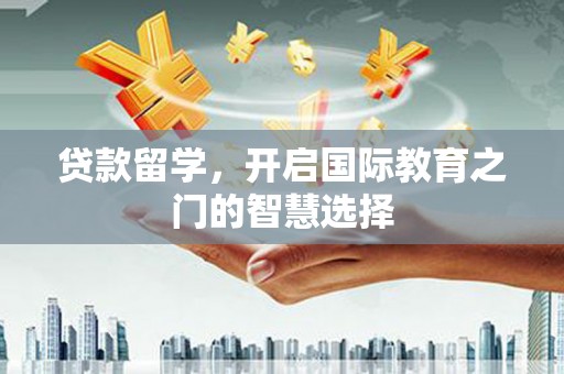 西沙贷款留学，开启国际教育之门的智慧选择
