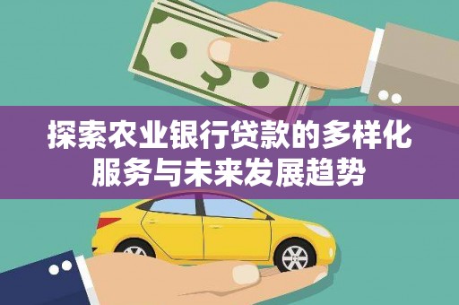 西沙探索农业银行贷款的多样化服务与未来发展趋势