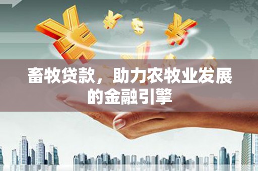 西沙畜牧贷款，助力农牧业发展的金融引擎