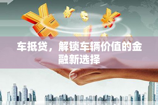 西沙车抵贷，解锁车辆价值的金融新选择