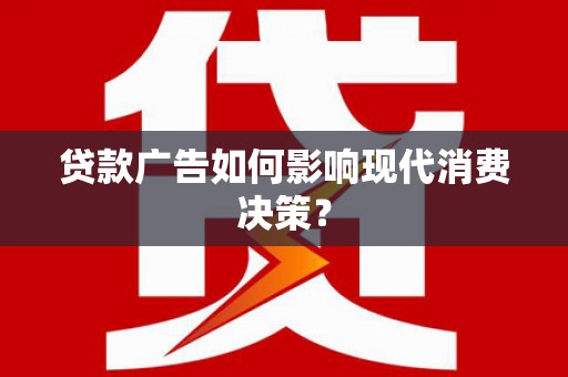 西沙贷款广告如何影响现代消费决策？