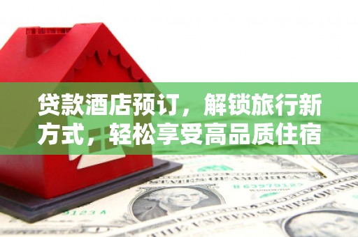 西沙贷款酒店预订，解锁旅行新方式，轻松享受高品质住宿