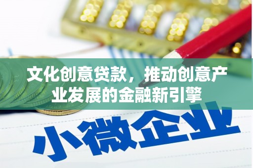 西沙文化创意贷款，推动创意产业发展的金融新引擎