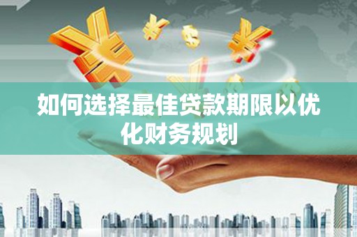 西沙如何选择最佳贷款期限以优化财务规划