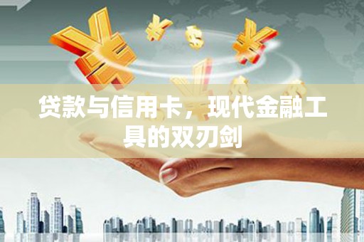 西沙贷款与信用卡，现代金融工具的双刃剑
