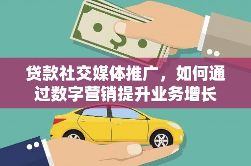 西沙贷款社交媒体推广，如何通过数字营销提升业务增长