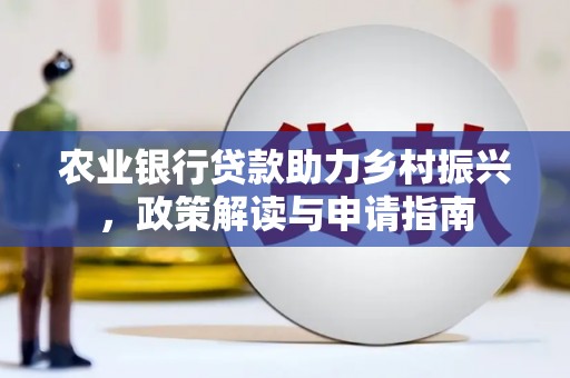 西沙农业银行贷款助力乡村振兴，政策解读与申请指南