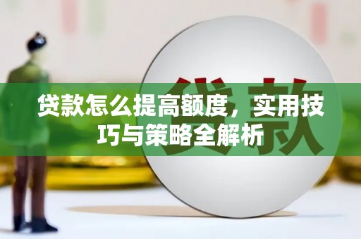 西沙贷款怎么提高额度，实用技巧与策略全解析