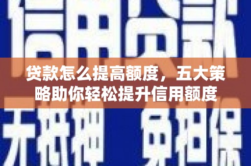 西沙贷款怎么提高额度，五大策略助你轻松提升信用额度