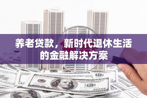 西沙养老贷款，新时代退休生活的金融解决方案
