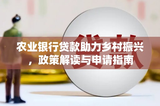 西沙农业银行贷款助力乡村振兴，政策解读与申请指南