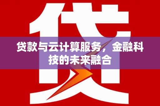 西沙贷款与云计算服务，金融科技的未来融合
