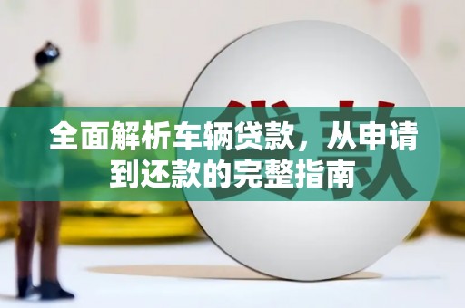 西沙全面解析车辆贷款，从申请到还款的完整指南