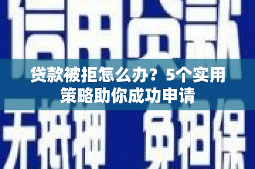 西沙贷款被拒怎么办？5个实用策略助你成功申请