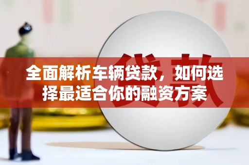 西沙全面解析车辆贷款，如何选择最适合你的融资方案