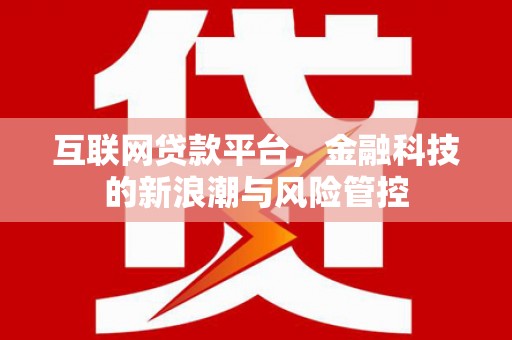 西沙互联网贷款平台，金融科技的新浪潮与风险管控