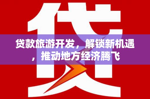 西沙贷款旅游开发，解锁新机遇，推动地方经济腾飞