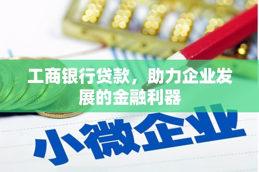 西沙工商银行贷款，助力企业发展的金融利器